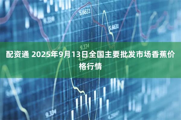 配资通 2025年9月13日全国主要批发市场香蕉价格行情