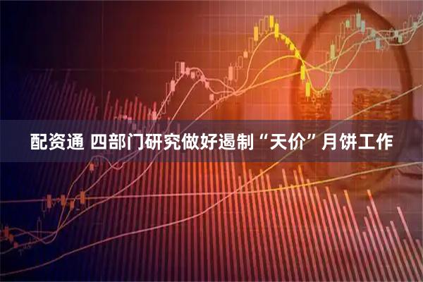 配资通 四部门研究做好遏制“天价”月饼工作