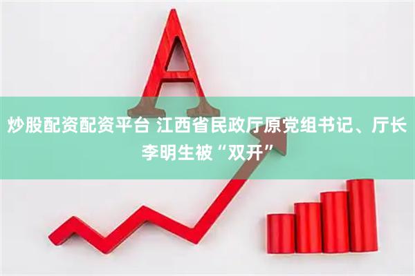 炒股配资配资平台 江西省民政厅原党组书记、厅长李明生被“双开”