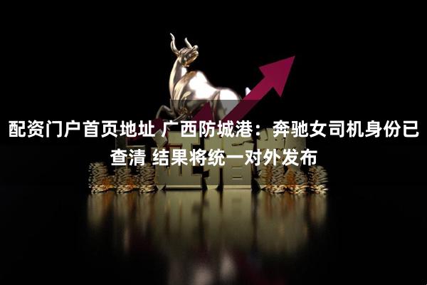 配资门户首页地址 广西防城港：奔驰女司机身份已查清 结果将统一对外发布