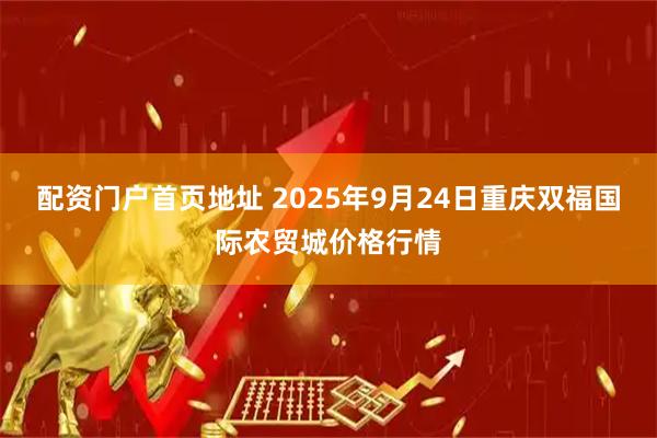 配资门户首页地址 2025年9月24日重庆双福国际农贸城价格行情