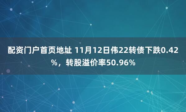 配资门户首页地址 11月12日伟22转债下跌0.42%，转股溢价率50.96%