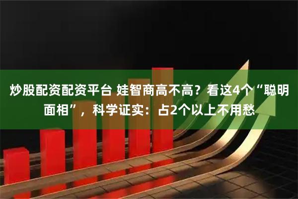 炒股配资配资平台 娃智商高不高？看这4个“聪明面相”，科学证实：占2个以上不用愁