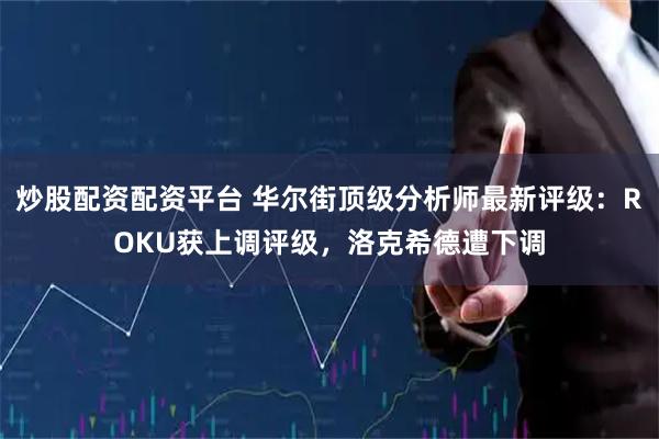 炒股配资配资平台 华尔街顶级分析师最新评级：ROKU获上调评级，洛克希德遭下调