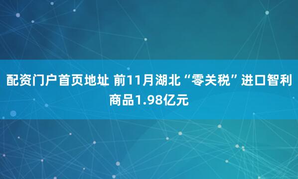 配资门户首页地址 前11月湖北“零关税”进口智利商品1.98亿元