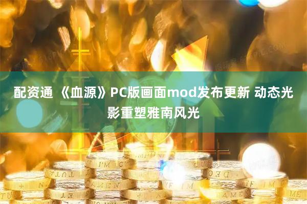 配资通 《血源》PC版画面mod发布更新 动态光影重塑雅南风光