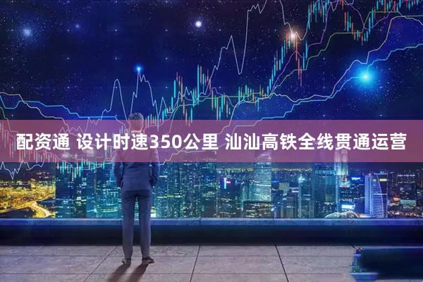 配资通 设计时速350公里 汕汕高铁全线贯通运营