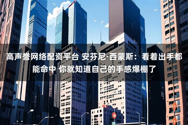 高声誉网络配资平台 安芬尼·西蒙斯：看着出手都能命中 你就知道自己的手感爆棚了