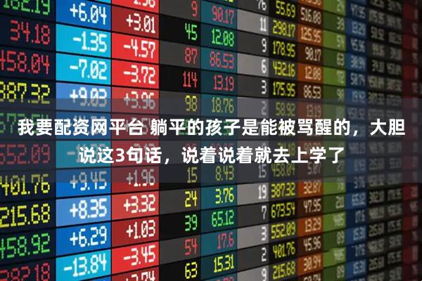 我要配资网平台 躺平的孩子是能被骂醒的，大胆说这3句话，说着说着就去上学了