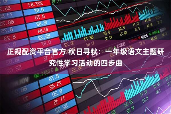 正规配资平台官方 秋日寻秋：一年级语文主题研究性学习活动的四步曲