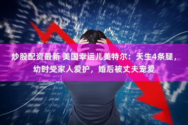 炒股配资最新 美国幸运儿美特尔：天生4条腿，幼时受家人爱护，婚后被丈夫宠爱