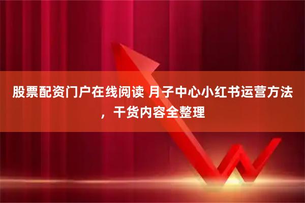 股票配资门户在线阅读 月子中心小红书运营方法，干货内容全整理