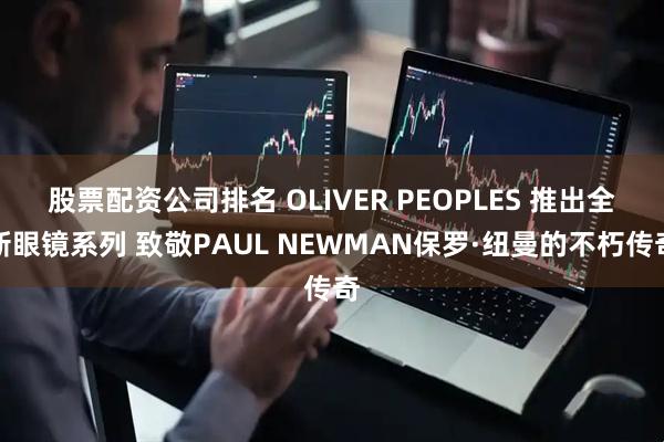 股票配资公司排名 OLIVER PEOPLES 推出全新眼镜系列 致敬PAUL NEWMAN保罗·纽曼的不朽传奇