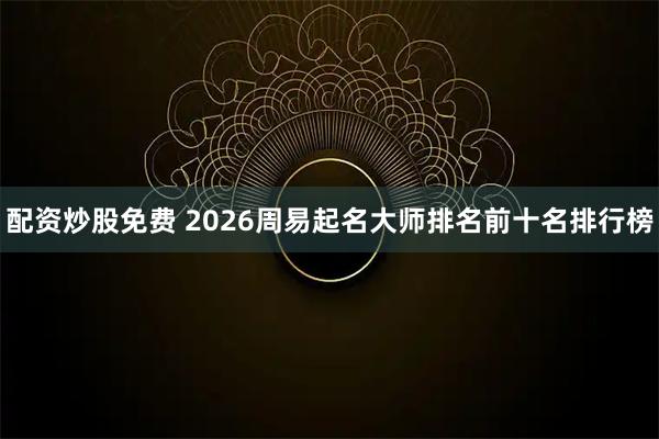 配资炒股免费 2026周易起名大师排名前十名排行榜