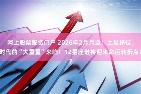 网上股票配资门户 2026年2月月运：土星移位，时代的“大重置”来临！12星座谁将迎来命运转折点？