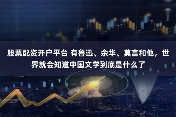 股票配资开户平台 有鲁迅、余华、莫言和他，世界就会知道中国文学到底是什么了