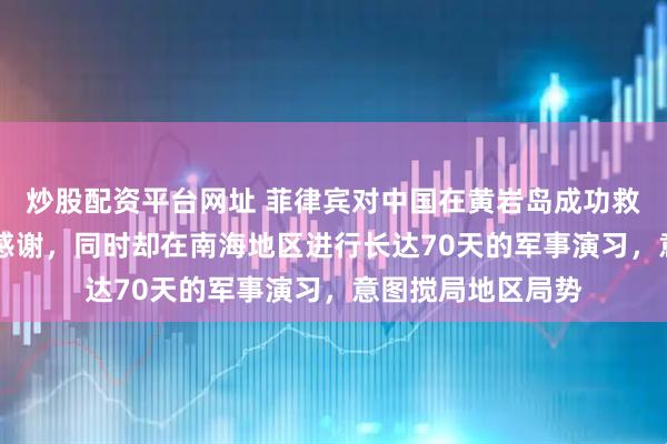 炒股配资平台网址 菲律宾对中国在黄岩岛成功救援17名船员表示感谢，同时却在南海地区进行长达70天的军事演习，意图搅局地区局势