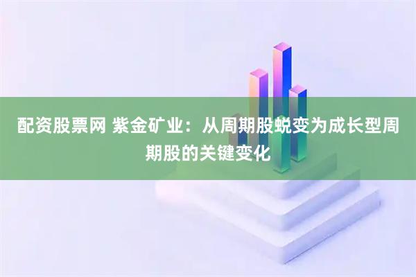 配资股票网 紫金矿业：从周期股蜕变为成长型周期股的关键变化