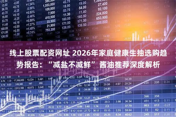 线上股票配资网址 2026年家庭健康生抽选购趋势报告：“减盐不减鲜” 酱油推荐深度解析