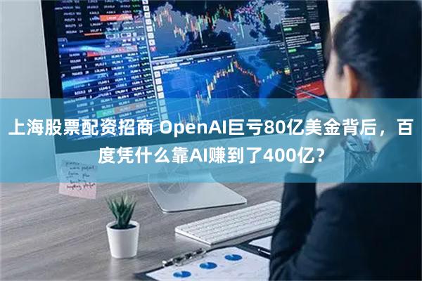 上海股票配资招商 OpenAI巨亏80亿美金背后，百度凭什么靠AI赚到了400亿？
