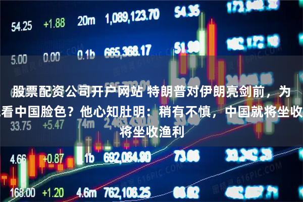 股票配资公司开户网站 特朗普对伊朗亮剑前，为何先看中国脸色？他心知肚明：稍有不慎，中国就将坐收渔利