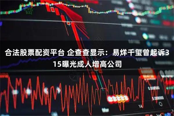 合法股票配资平台 企查查显示：易烊千玺曾起诉315曝光成人增高公司