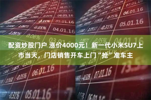 配资炒股门户 涨价4000元！新一代小米SU7上市当天，门店销售开车上门“抢”准车主