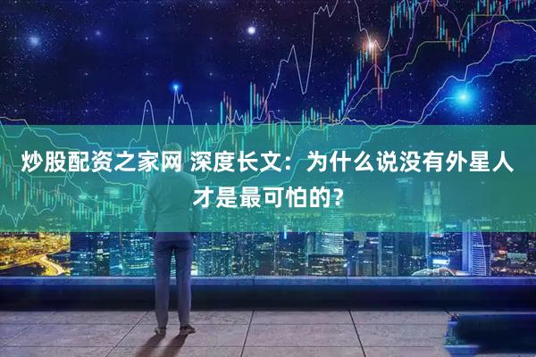 炒股配资之家网 深度长文：为什么说没有外星人才是最可怕的？