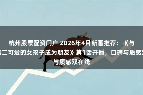 杭州股票配资门户 2026年4月新番推荐：《与班上第二可爱的女孩子成为朋友》第1话开播，口碑与质感双在线