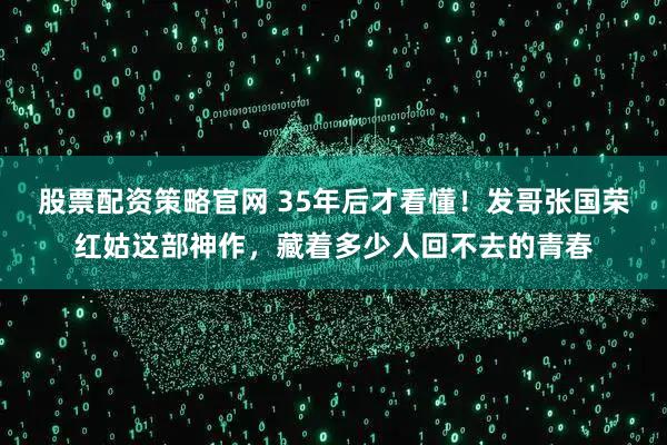 股票配资策略官网 35年后才看懂！发哥张国荣红姑这部神作，藏着多少人回不去的青春