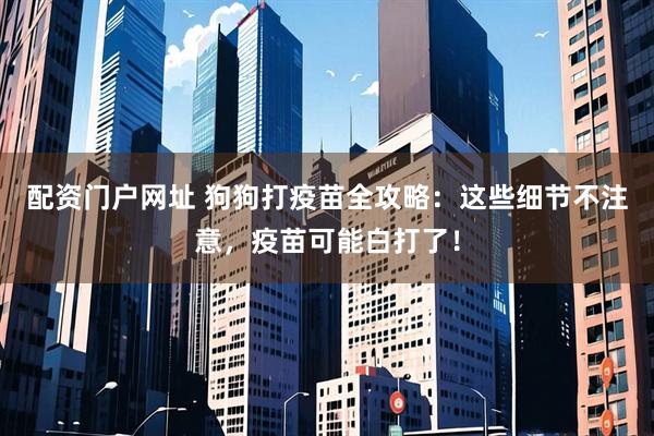 配资门户网址 狗狗打疫苗全攻略：这些细节不注意，疫苗可能白打了！