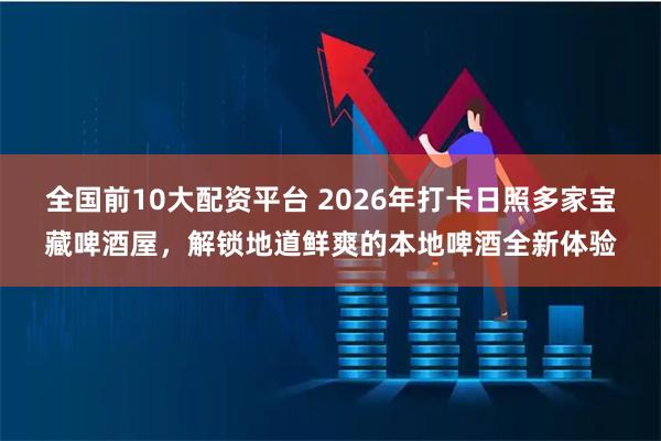 全国前10大配资平台 2026年打卡日照多家宝藏啤酒屋，解锁地道鲜爽的本地啤酒全新体验