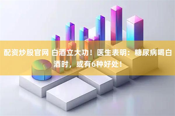 配资炒股官网 白酒立大功！医生表明：糖尿病喝白酒时，或有6种好处！