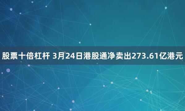 股票十倍杠杆 3月24日港股通净卖出273.61亿港元