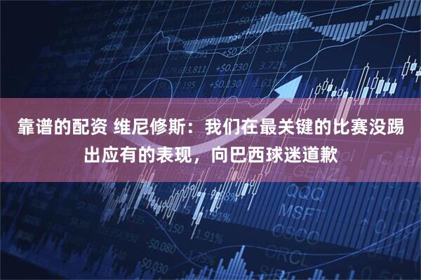 靠谱的配资 维尼修斯：我们在最关键的比赛没踢出应有的表现，向巴西球迷道歉