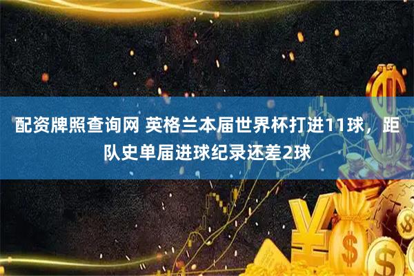 配资牌照查询网 英格兰本届世界杯打进11球，距队史单届进球纪录还差2球