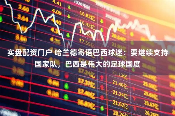 实盘配资门户 哈兰德寄语巴西球迷：要继续支持国家队，巴西是伟大的足球国度