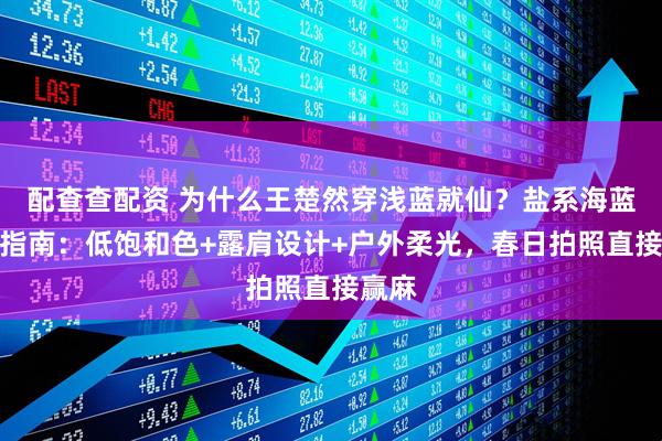 配查查配资 为什么王楚然穿浅蓝就仙？盐系海蓝穿搭指南：低饱和色+露肩设计+户外柔光，春日拍照直接赢麻